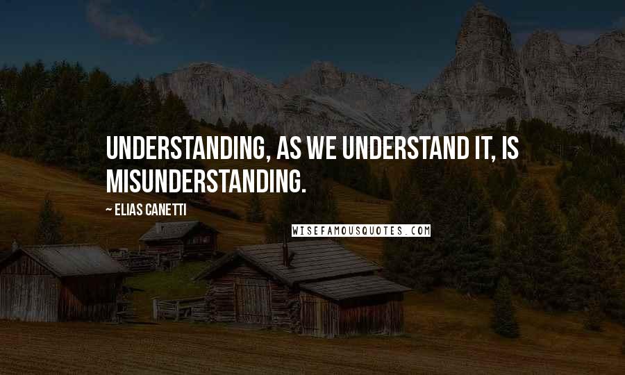 Elias Canetti quotes: Understanding, as we understand it, is misunderstanding.