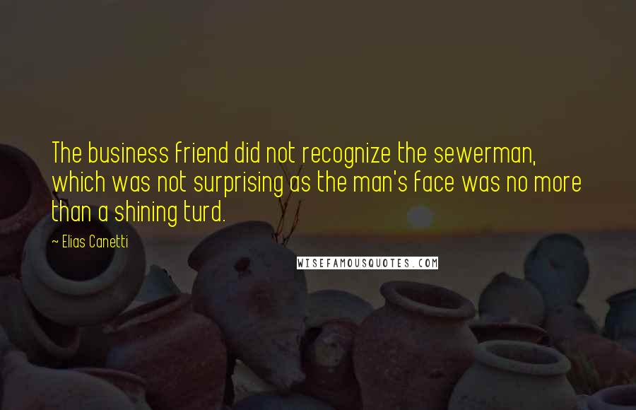 Elias Canetti quotes: The business friend did not recognize the sewerman, which was not surprising as the man's face was no more than a shining turd. Elias Canetti quotes: The business friend did not recognize the sewerman, which was not surprising as the man's face was no more than a shining turd.