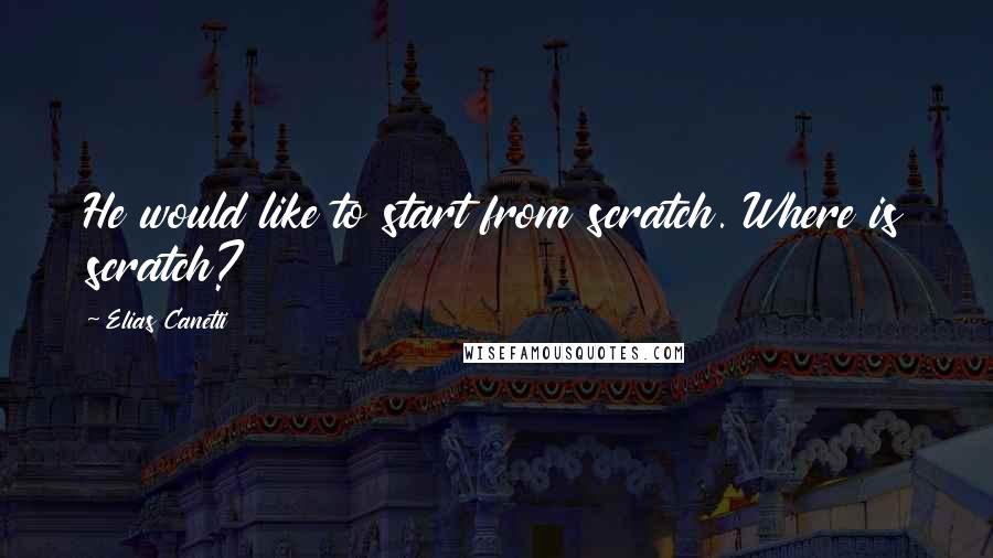 Elias Canetti quotes: He would like to start from scratch. Where is scratch?