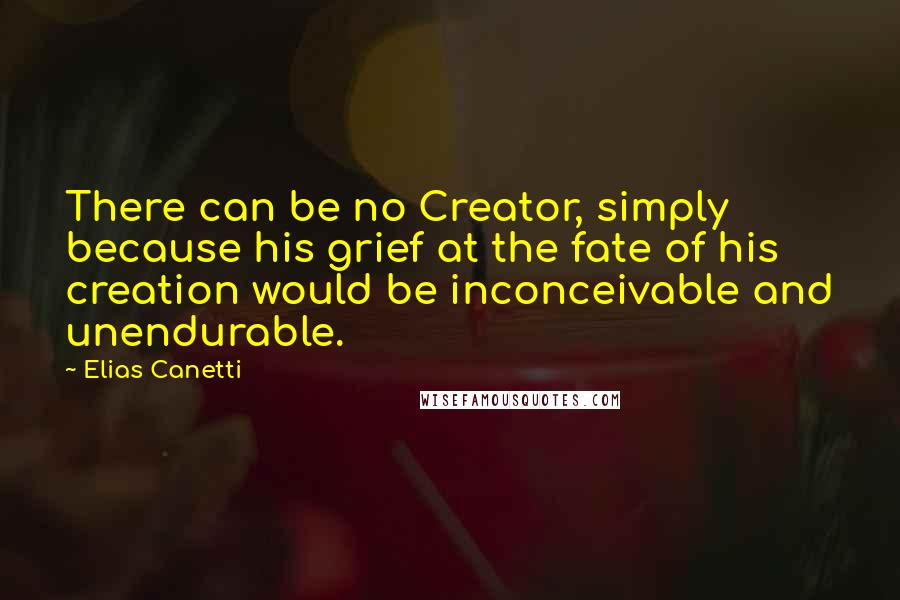 Elias Canetti quotes: There can be no Creator, simply because his grief at the fate of his creation would be inconceivable and unendurable. Elias Canetti quotes: There can be no Creator, simply because his grief at the fate of his creation would be inconceivable and unendurable.