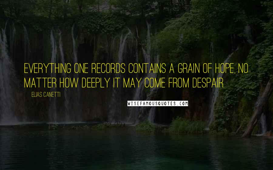 Elias Canetti quotes: Everything one records contains a grain of hope, no matter how deeply it may come from despair.