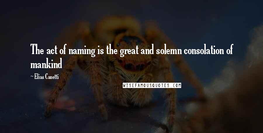 Elias Canetti quotes: The act of naming is the great and solemn consolation of mankind
