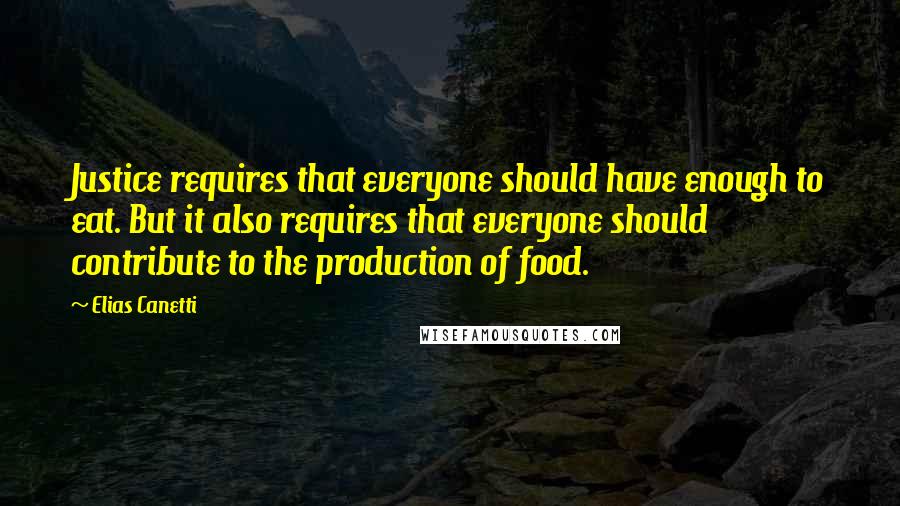Elias Canetti quotes: Justice requires that everyone should have enough to eat. But it also requires that everyone should contribute to the production of food.