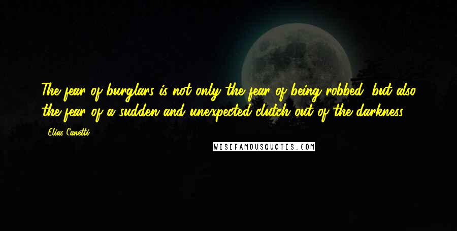 Elias Canetti quotes: The fear of burglars is not only the fear of being robbed, but also the fear of a sudden and unexpected clutch out of the darkness. Elias Canetti quotes: The fear of burglars is not only the fear of being robbed, but also the fear of a sudden and unexpected clutch out of the darkness.