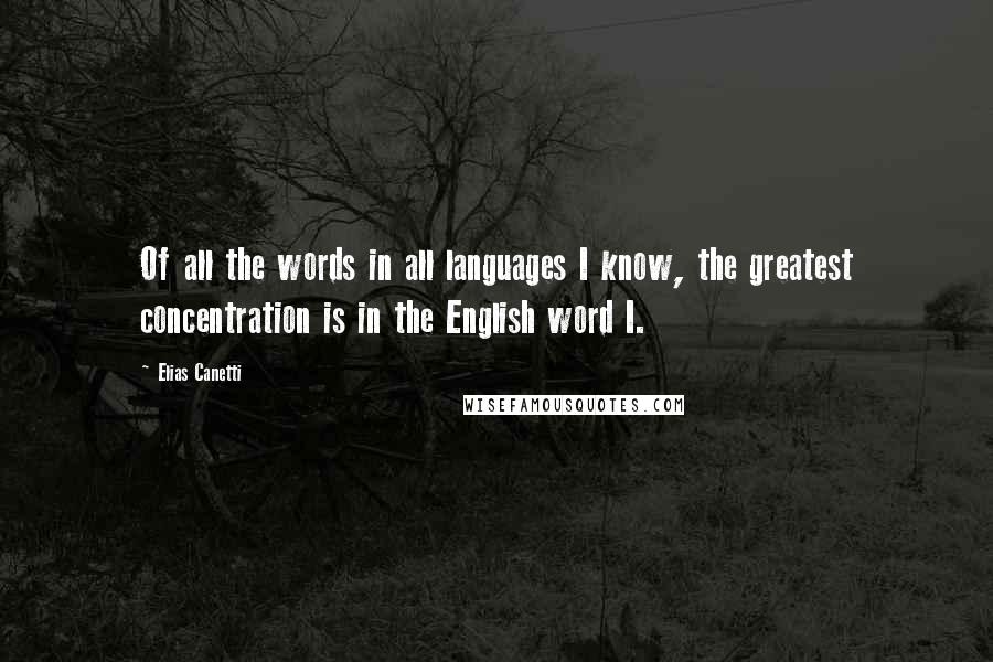 Elias Canetti quotes: Of all the words in all languages I know, the greatest concentration is in the English word I.