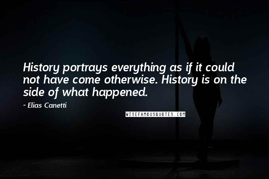 Elias Canetti quotes: History portrays everything as if it could not have come otherwise. History is on the side of what happened. Elias Canetti quotes: History portrays everything as if it could not have come otherwise. History is on the side of what happened.