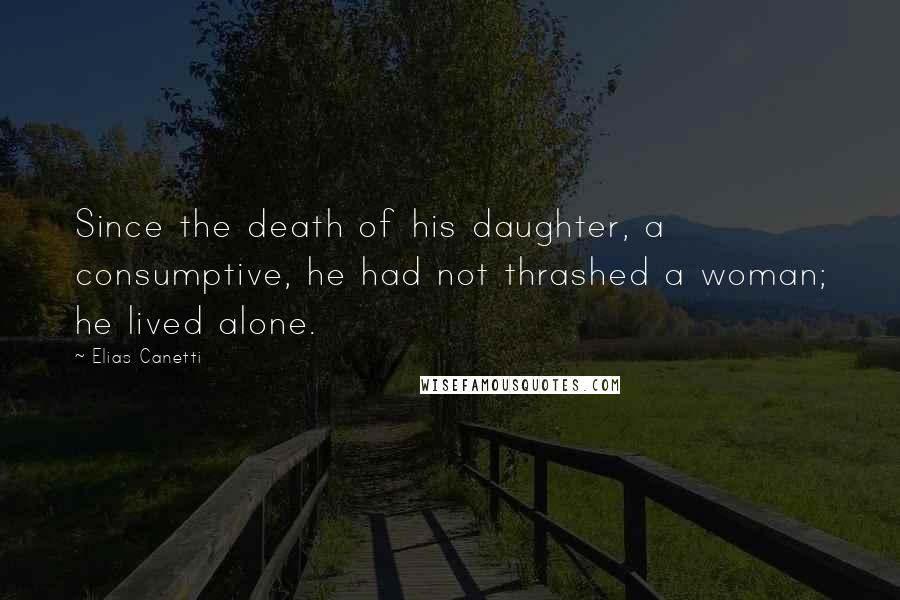 Elias Canetti quotes: Since the death of his daughter, a consumptive, he had not thrashed a woman; he lived alone.