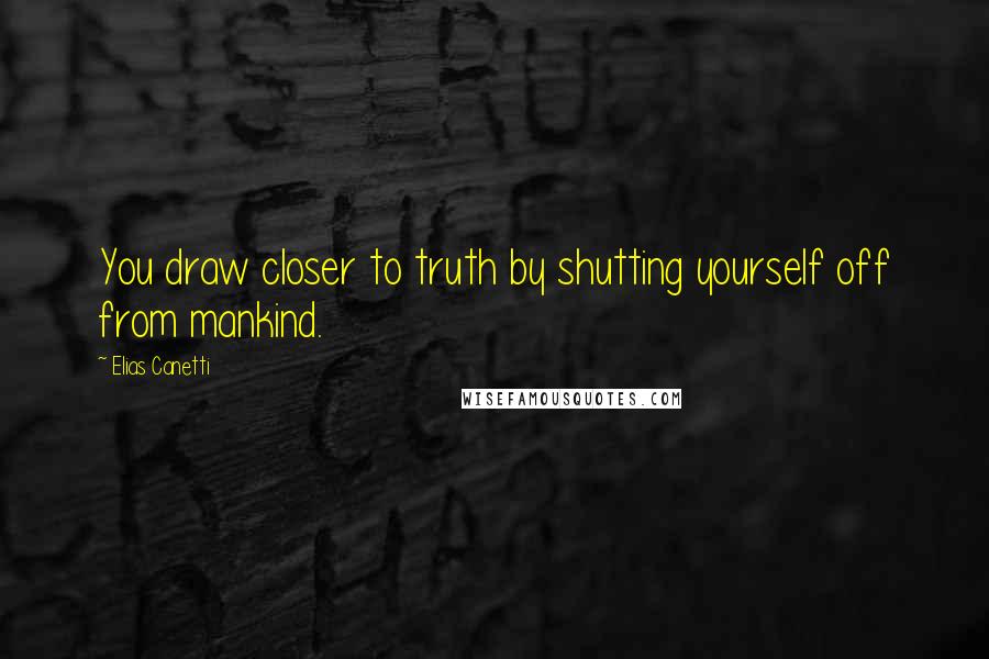 Elias Canetti quotes: You draw closer to truth by shutting yourself off from mankind.