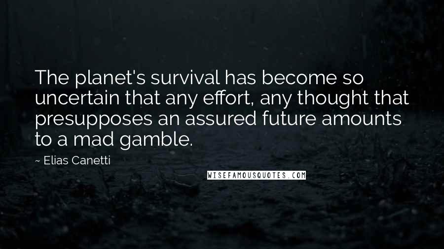 Elias Canetti quotes: The planet's survival has become so uncertain that any effort, any thought that presupposes an assured future amounts to a mad gamble.