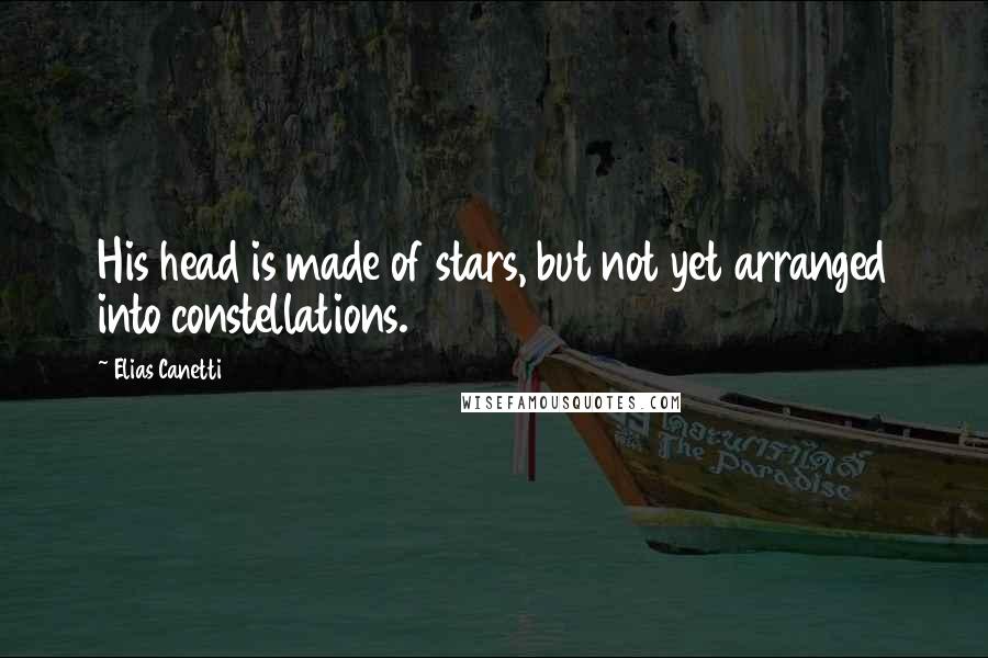 Elias Canetti quotes: His head is made of stars, but not yet arranged into constellations.