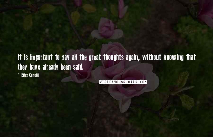 Elias Canetti quotes: It is important to say all the great thoughts again, without knowing that they have already been said. Elias Canetti quotes: It is important to say all the great thoughts again, without knowing that they have already been said.