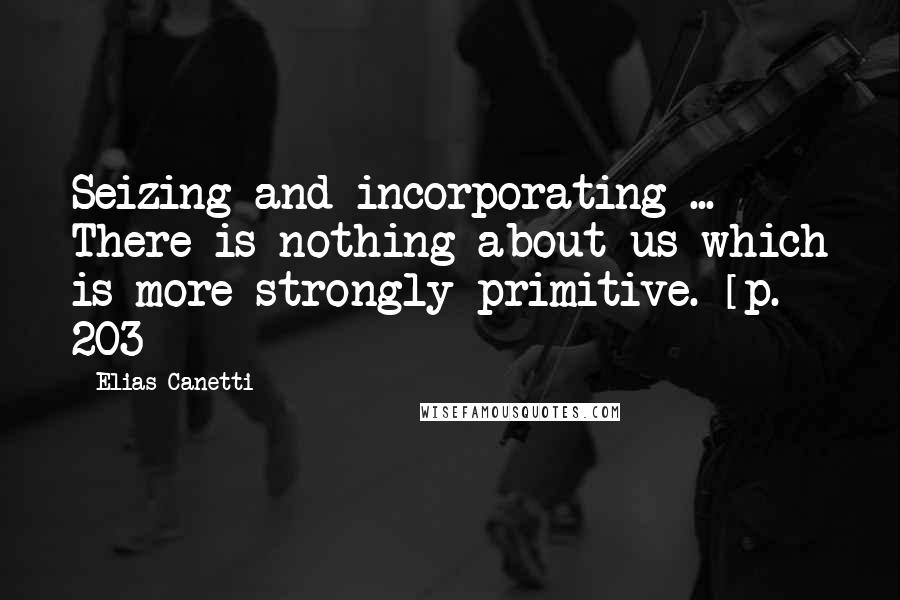 Elias Canetti quotes: Seizing and incorporating ... There is nothing about us which is more strongly primitive. [p. 203]