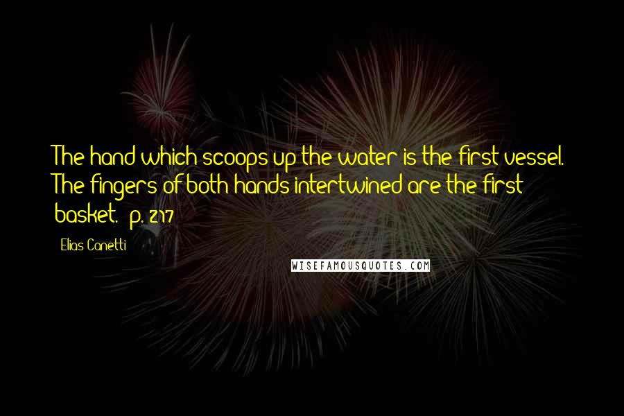 Elias Canetti quotes: The hand which scoops up the water is the first vessel. The fingers of both hands intertwined are the first basket. [p. 217]