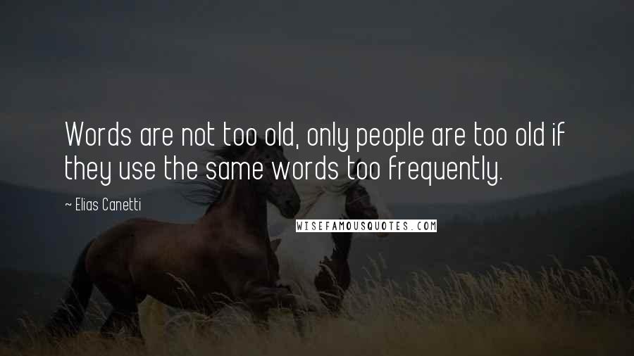 Elias Canetti quotes: Words are not too old, only people are too old if they use the same words too frequently.