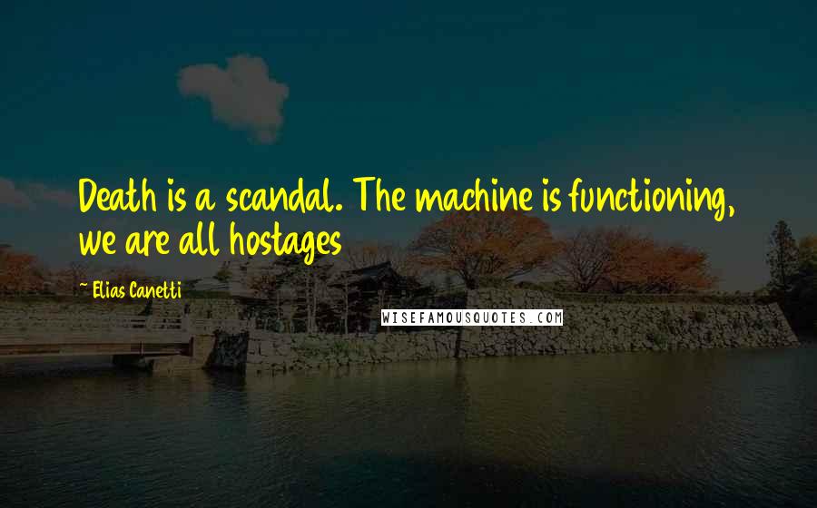 Elias Canetti quotes: Death is a scandal. The machine is functioning, we are all hostages