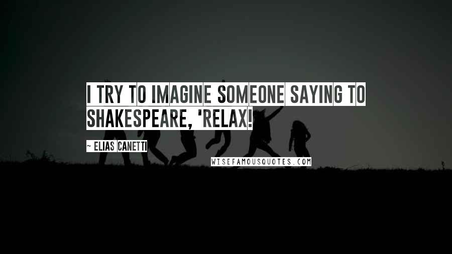 Elias Canetti quotes: I try to imagine someone saying to Shakespeare, 'Relax!