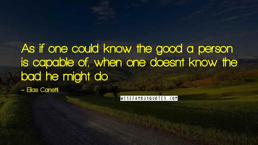 Elias Canetti quotes: As if one could know the good a person is capable of, when one doesn't know the bad he might do.