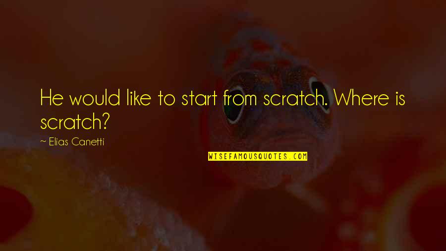 Elias Canetti Quotes By Elias Canetti: He would like to start from scratch. Where
