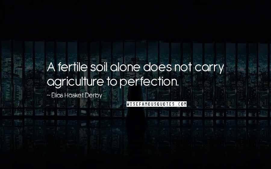 Elias Hasket Derby quotes: A fertile soil alone does not carry agriculture to perfection.