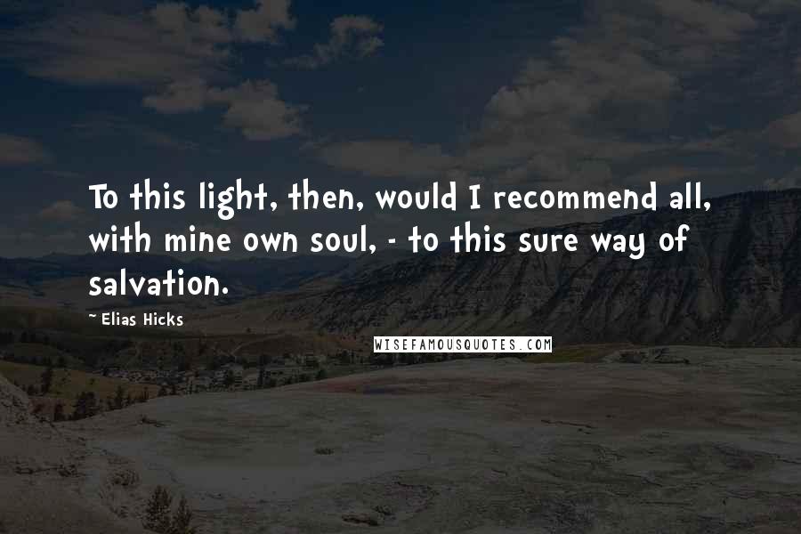 Elias Hicks quotes: To this light, then, would I recommend all, with mine own soul, - to this sure way of salvation.