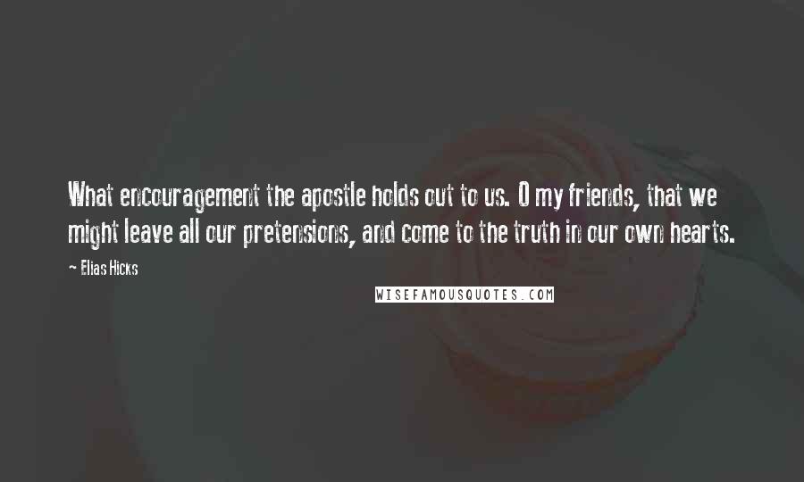 Elias Hicks quotes: What encouragement the apostle holds out to us. O my friends, that we might leave all our pretensions, and come to the truth in our own hearts.