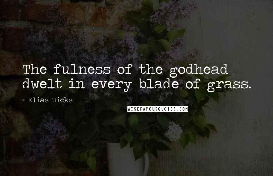 Elias Hicks quotes: The fulness of the godhead dwelt in every blade of grass.