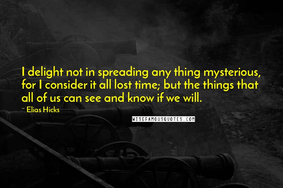 Elias Hicks quotes: I delight not in spreading any thing mysterious, for I consider it all lost time; but the things that all of us can see and know if we will.