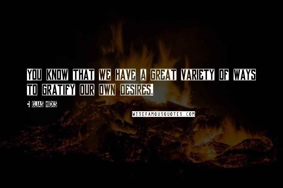 Elias Hicks quotes: You know that we have a great variety of ways to gratify our own desires.