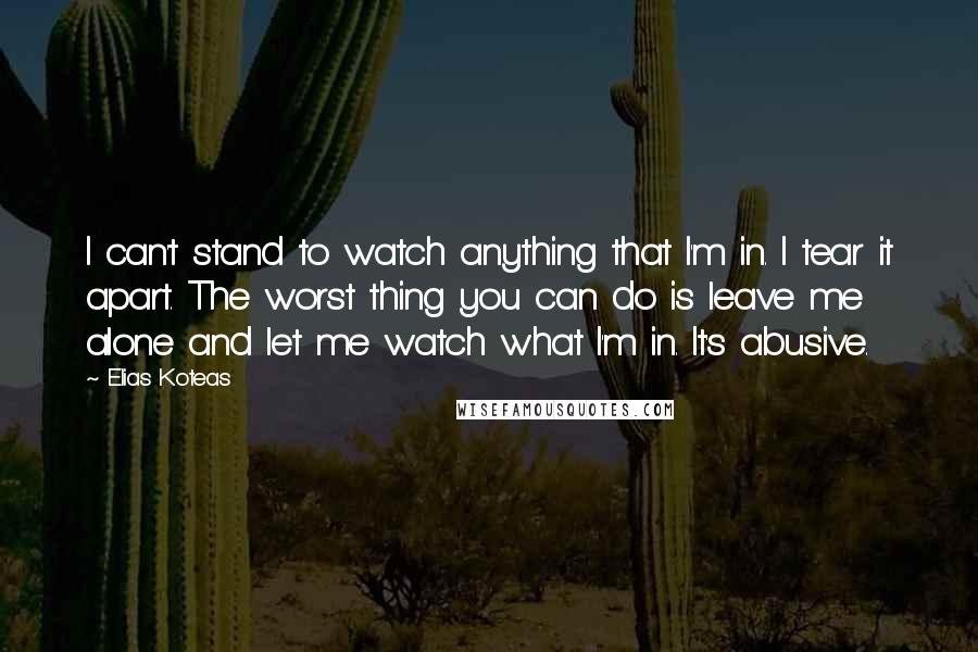 Elias Koteas quotes: I can't stand to watch anything that I'm in. I tear it apart. The worst thing you can do is leave me alone and let me watch what I'm in.