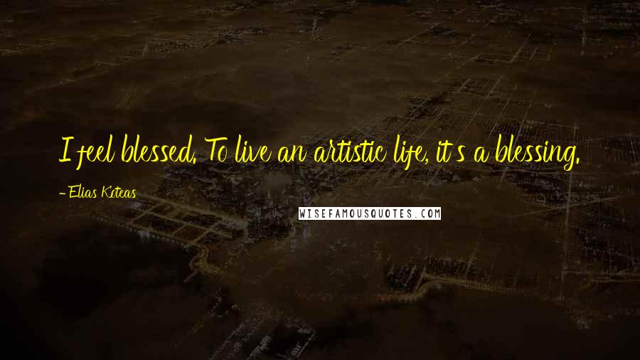 Elias Koteas quotes: I feel blessed. To live an artistic life, it's a blessing.