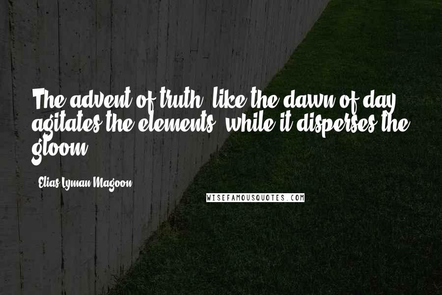 Elias Lyman Magoon quotes: The advent of truth, like the dawn of day, agitates the elements, while it disperses the gloom.