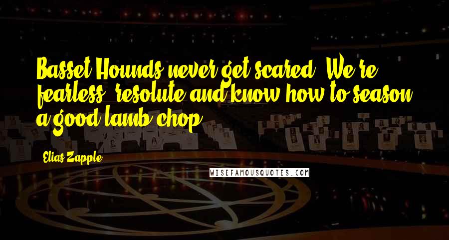 Elias Zapple quotes: Basset Hounds never get scared. We're fearless, resolute and know how to season a good lamb chop.