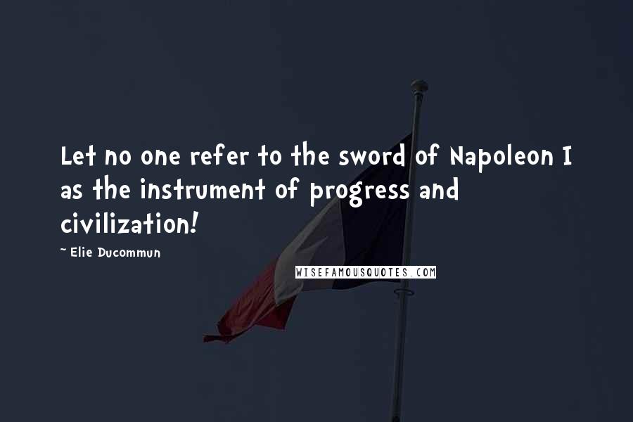 Elie Ducommun quotes: Let no one refer to the sword of Napoleon I as the instrument of progress and civilization!