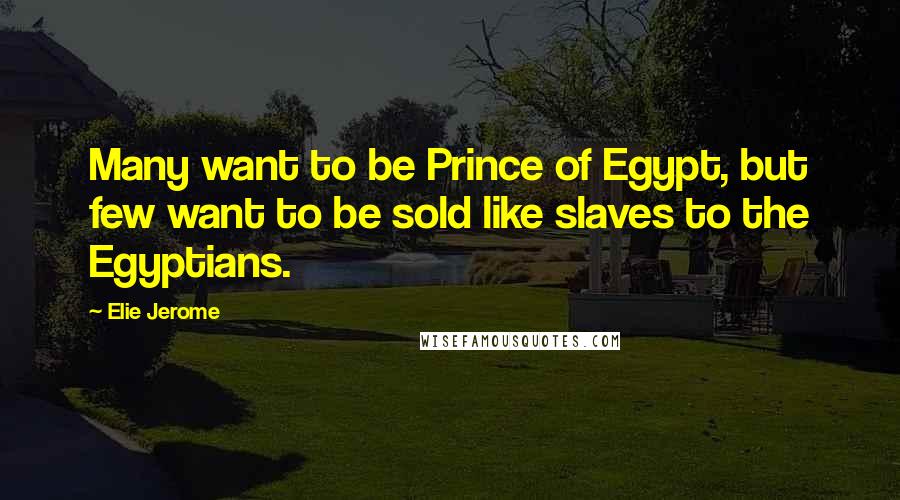 Elie Jerome quotes: Many want to be Prince of Egypt, but few want to be sold like slaves to the Egyptians.