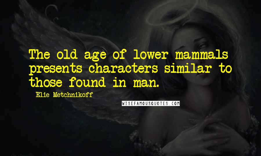 Elie Metchnikoff quotes: The old age of lower mammals presents characters similar to those found in man.