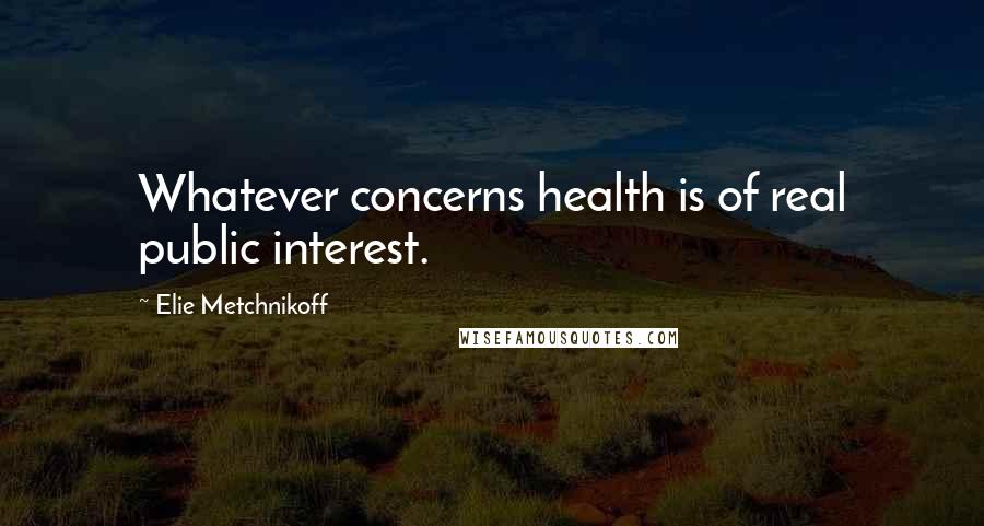 Elie Metchnikoff quotes: Whatever concerns health is of real public interest.