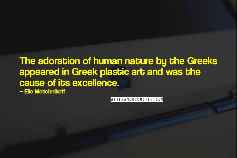 Elie Metchnikoff quotes: The adoration of human nature by the Greeks appeared in Greek plastic art and was the cause of its excellence.