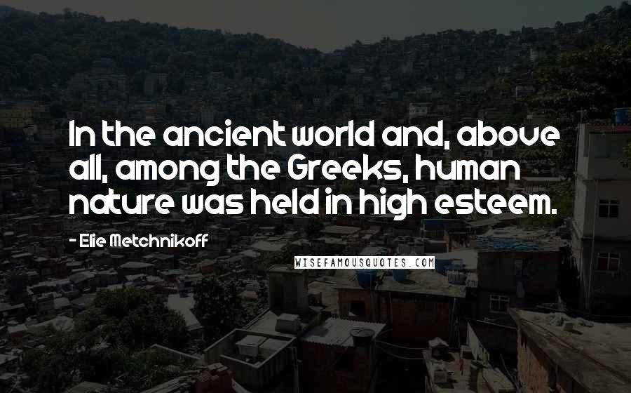 Elie Metchnikoff quotes: In the ancient world and, above all, among the Greeks, human nature was held in high esteem.