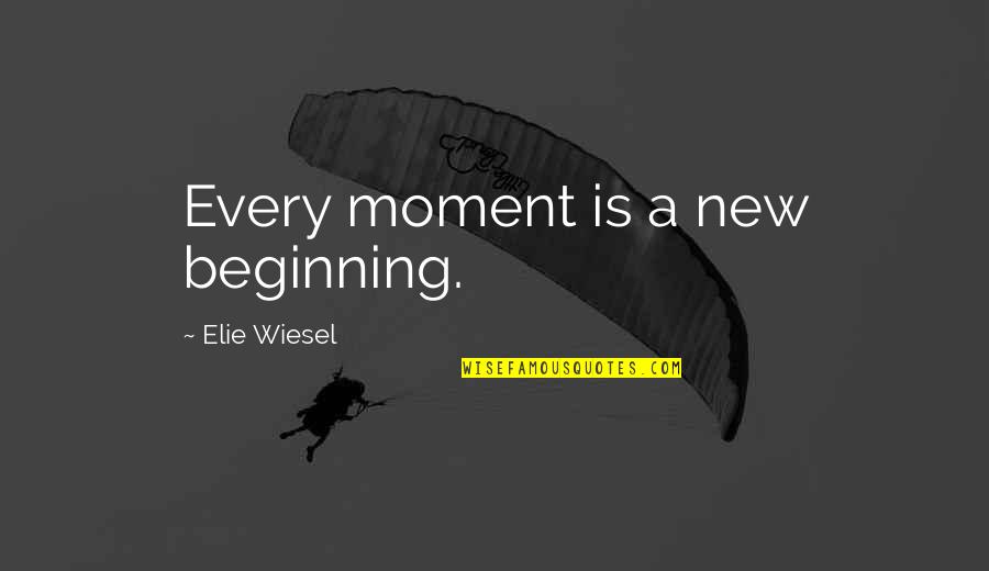 Elie Quotes By Elie Wiesel: Every moment is a new beginning.