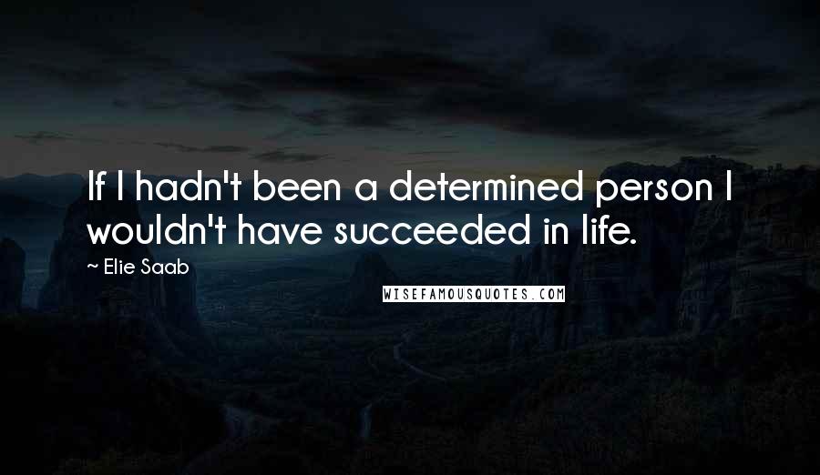 Elie Saab quotes: If I hadn't been a determined person I wouldn't have succeeded in life.