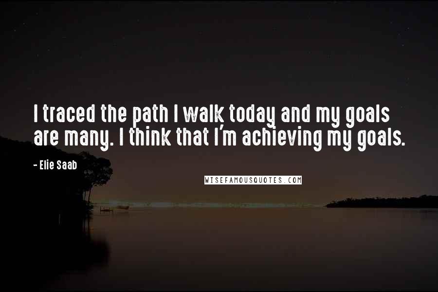 Elie Saab quotes: I traced the path I walk today and my goals are many. I think that I'm achieving my goals.