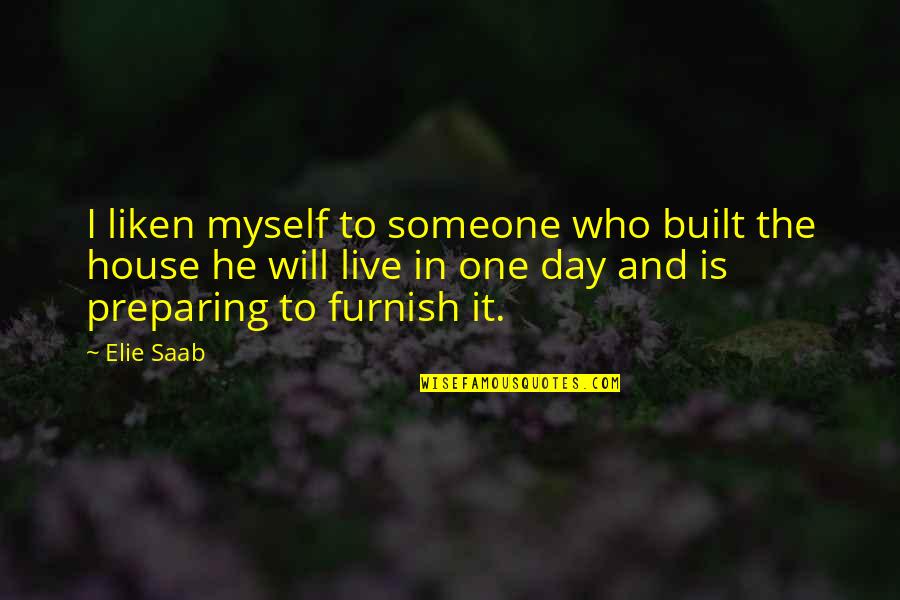 Elie Saab Quotes By Elie Saab: I liken myself to someone who built the Elie Saab Quotes By Elie Saab: I liken myself to someone who built the