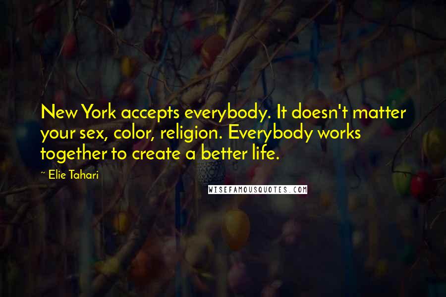 Elie Tahari quotes: New York accepts everybody. It doesn't matter your sex, color, religion. Everybody works together to create a better life.