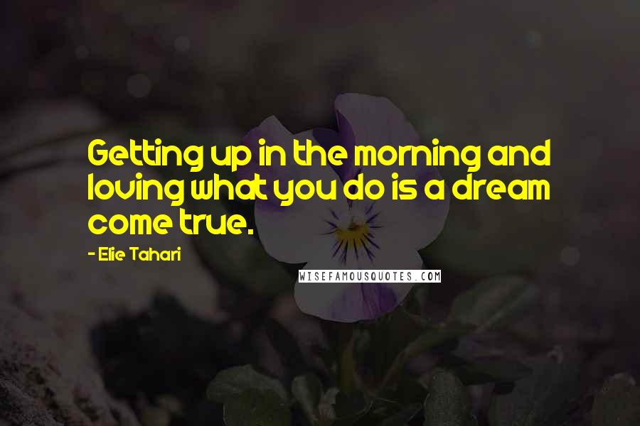 Elie Tahari quotes: Getting up in the morning and loving what you do is a dream come true.