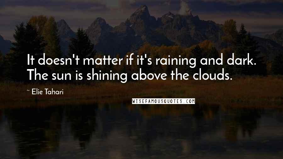Elie Tahari quotes: It doesn't matter if it's raining and dark. The sun is shining above the clouds.