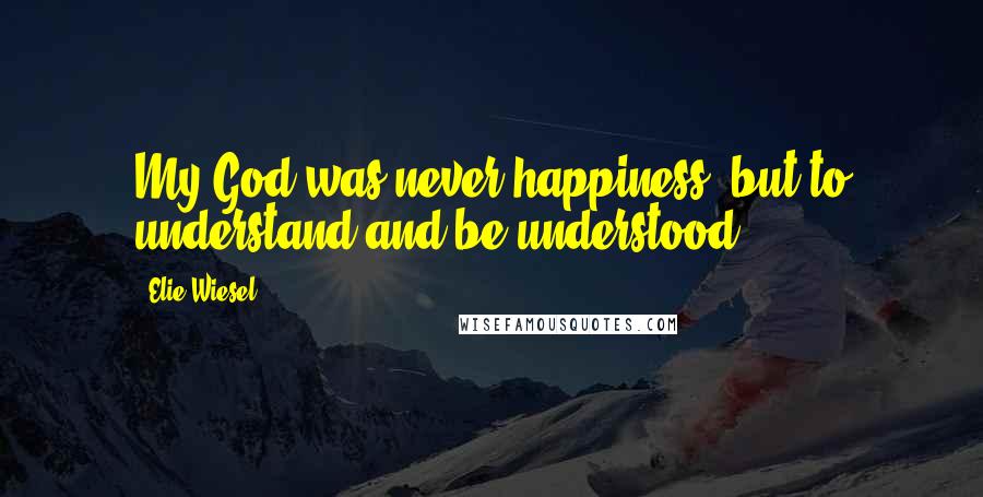 Elie Wiesel quotes: My God was never happiness, but to understand and be understood.