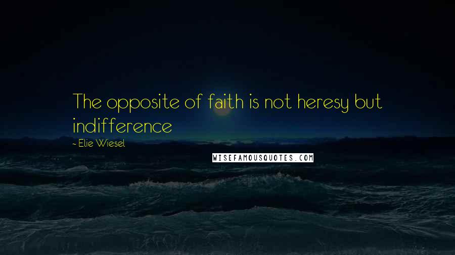 Elie Wiesel quotes: The opposite of faith is not heresy but indifference