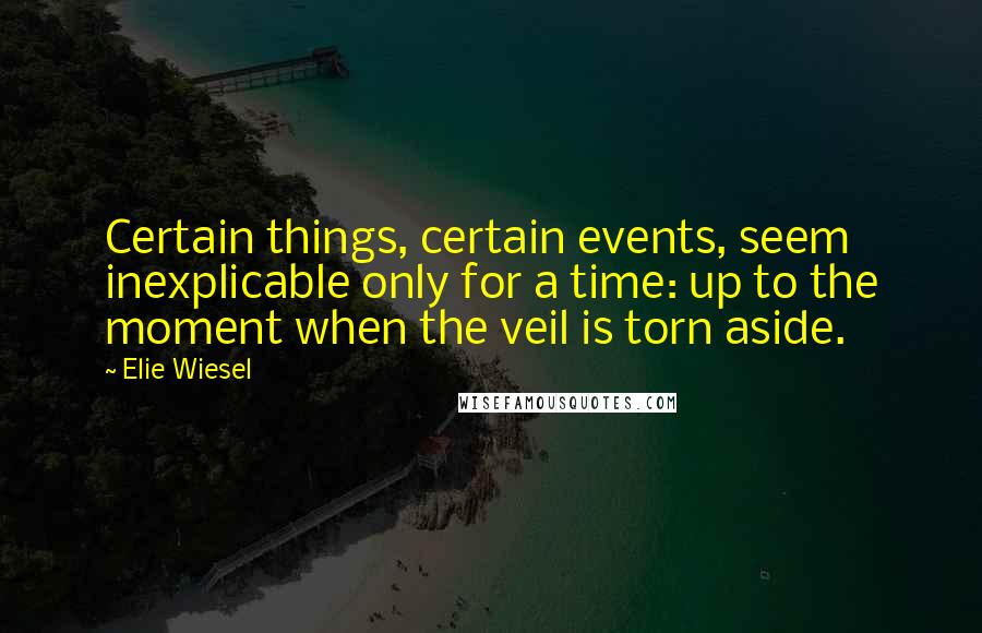 Elie Wiesel quotes: Certain things, certain events, seem inexplicable only for a time: up to the moment when the veil is torn aside.