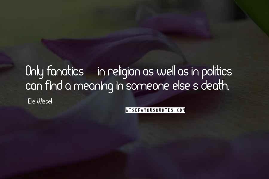 Elie Wiesel quotes: Only fanatics - in religion as well as in politics - can find a meaning in someone else's death.