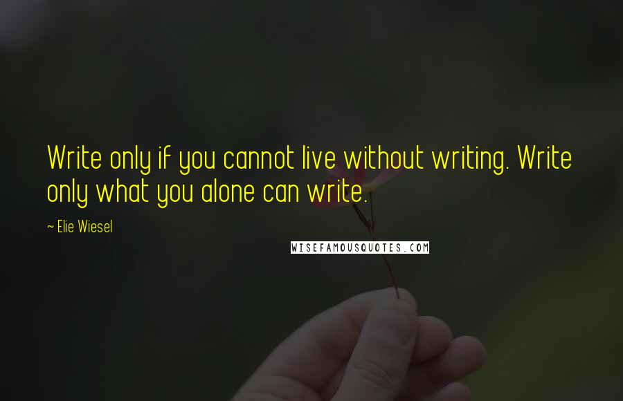 Elie Wiesel quotes: Write only if you cannot live without writing. Write only what you alone can write.